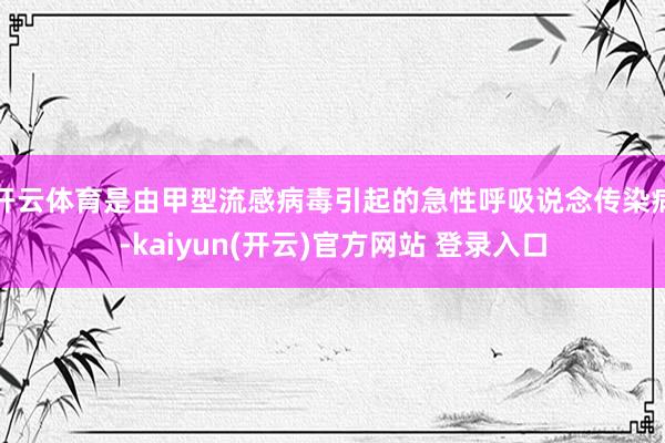 开云体育是由甲型流感病毒引起的急性呼吸说念传染病-kaiyun(开云)官方网站 登录入口