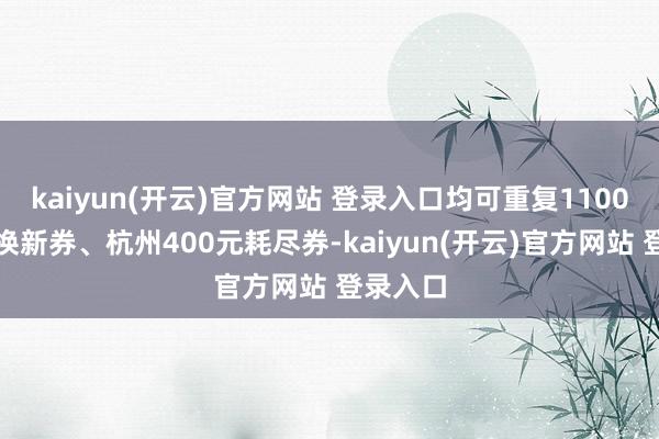 kaiyun(开云)官方网站 登录入口均可重复1100元以旧换新券、杭州400元耗尽券-kaiyun(开云)官方网站 登录入口