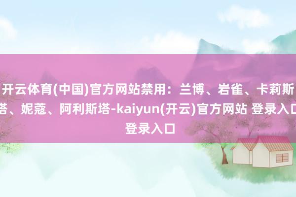 开云体育(中国)官方网站禁用：兰博、岩雀、卡莉斯塔、妮蔻、阿利斯塔-kaiyun(开云)官方网站 登录入口