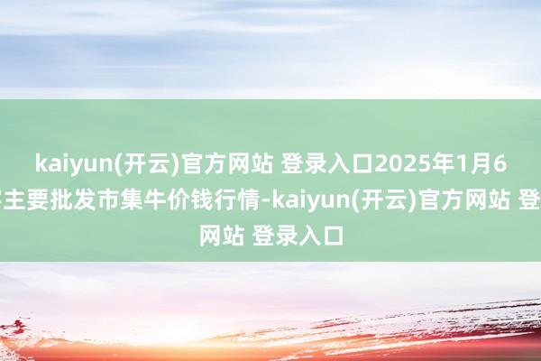 kaiyun(开云)官方网站 登录入口2025年1月6日寰宇主要批发市集牛价钱行情-kaiyun(开云)官方网站 登录入口