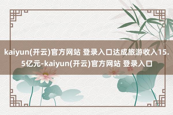 kaiyun(开云)官方网站 登录入口达成旅游收入15.5亿元-kaiyun(开云)官方网站 登录入口