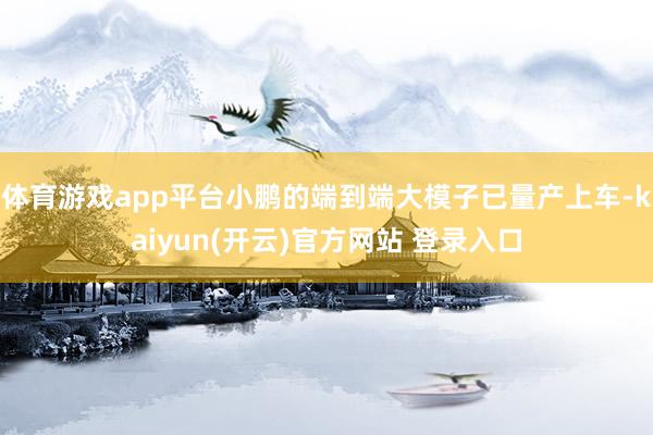 体育游戏app平台小鹏的端到端大模子已量产上车-kaiyun(开云)官方网站 登录入口