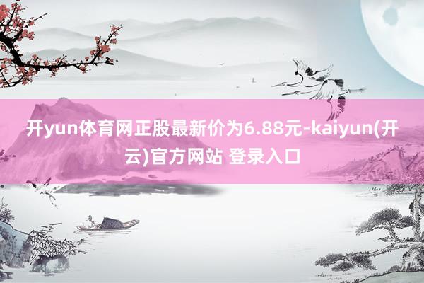 开yun体育网正股最新价为6.88元-kaiyun(开云)官方网站 登录入口
