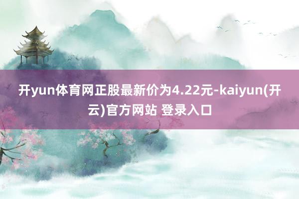 开yun体育网正股最新价为4.22元-kaiyun(开云)官方网站 登录入口