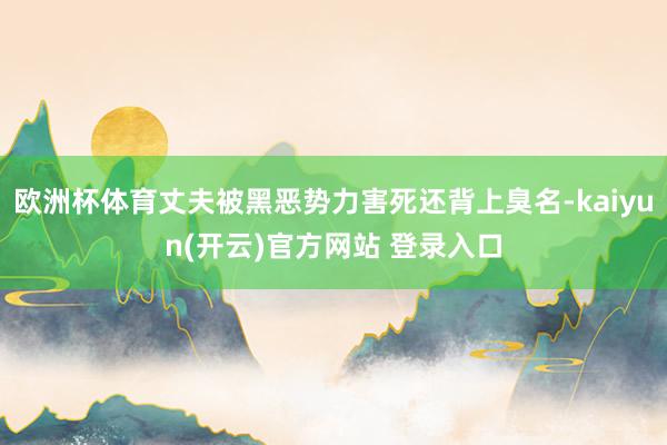 欧洲杯体育丈夫被黑恶势力害死还背上臭名-kaiyun(开云)官方网站 登录入口