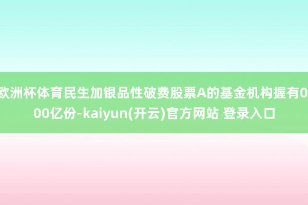 欧洲杯体育民生加银品性破费股票A的基金机构握有0.00亿份-kaiyun(开云)官方网站 登录入口