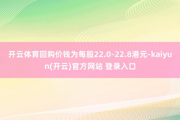开云体育回购价钱为每股22.0-22.8港元-kaiyun(开云)官方网站 登录入口