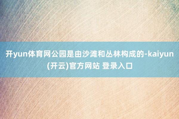 开yun体育网公园是由沙滩和丛林构成的-kaiyun(开云)官方网站 登录入口