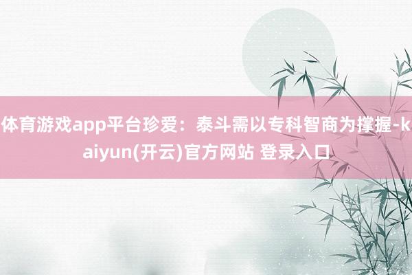 体育游戏app平台珍爱：泰斗需以专科智商为撑握-kaiyun(开云)官方网站 登录入口