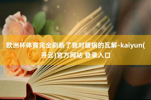 欧洲杯体育完全刷新了我对暖锅的瓦解-kaiyun(开云)官方网站 登录入口