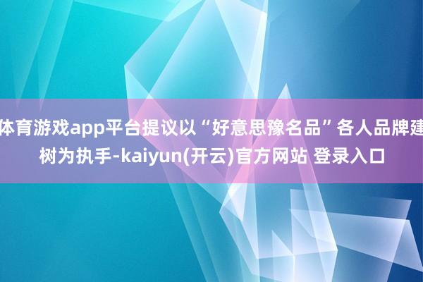 体育游戏app平台提议以“好意思豫名品”各人品牌建树为执手-kaiyun(开云)官方网站 登录入口