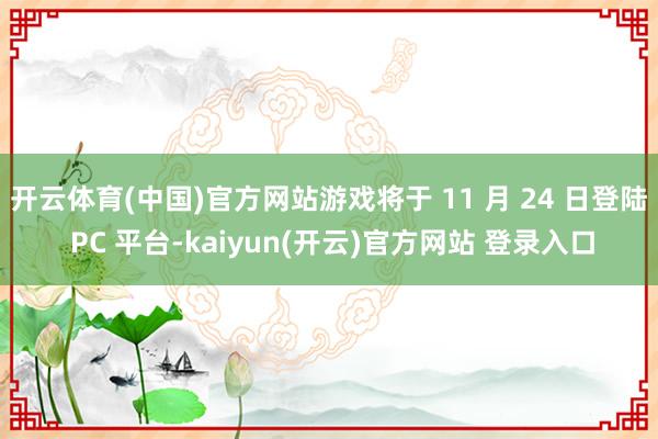 开云体育(中国)官方网站游戏将于 11 月 24 日登陆 PC 平台-kaiyun(开云)官方网站 登录入口