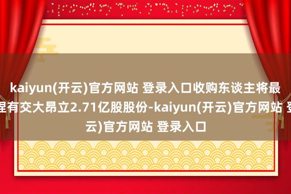 kaiyun(开云)官方网站 登录入口收购东谈主将最多整个捏有交大昂立2.71亿股股份-kaiyun(开云)官方网站 登录入口