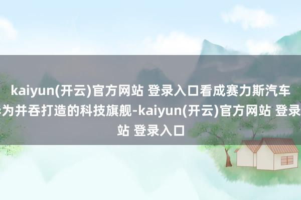 kaiyun(开云)官方网站 登录入口看成赛力斯汽车与华为并吞打造的科技旗舰-kaiyun(开云)官方网站 登录入口