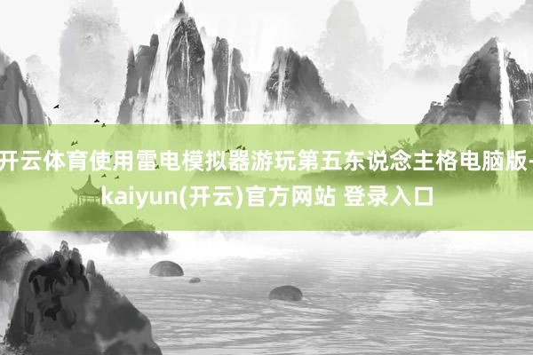 开云体育使用雷电模拟器游玩第五东说念主格电脑版-kaiyun(开云)官方网站 登录入口