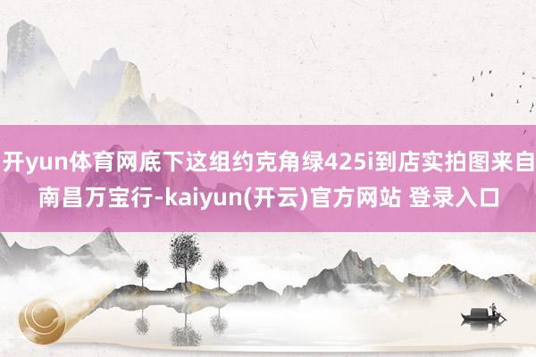 开yun体育网底下这组约克角绿425i到店实拍图来自南昌万宝行-kaiyun(开云)官方网站 登录入口