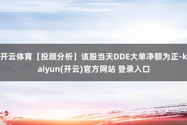 开云体育【投顾分析】该股当天DDE大单净额为正-kaiyun(开云)官方网站 登录入口