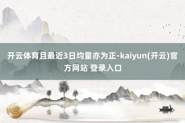 开云体育且最近3日均量亦为正-kaiyun(开云)官方网站 登录入口