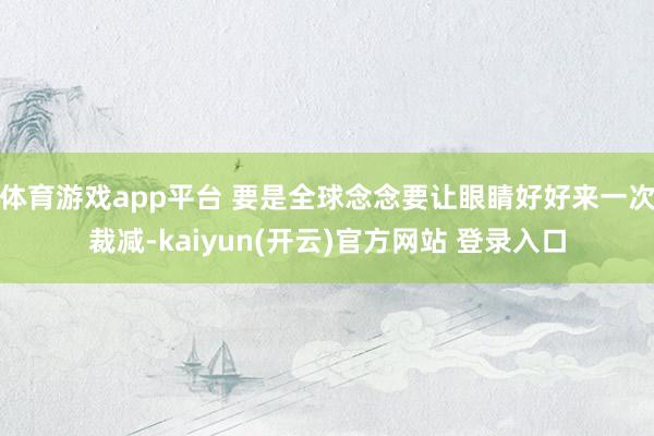 体育游戏app平台 要是全球念念要让眼睛好好来一次裁减-kaiyun(开云)官方网站 登录入口