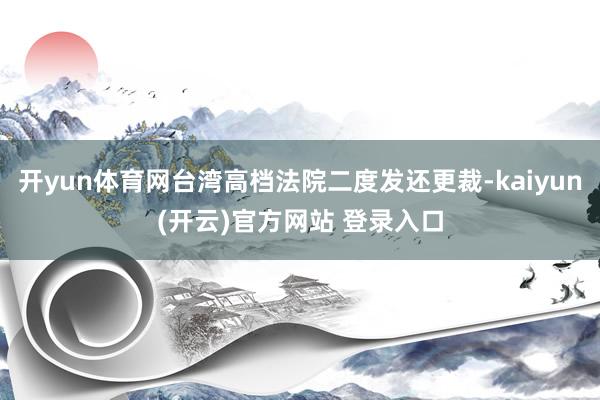 开yun体育网台湾高档法院二度发还更裁-kaiyun(开云)官方网站 登录入口