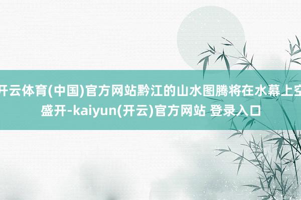 开云体育(中国)官方网站黔江的山水图腾将在水幕上空盛开-kaiyun(开云)官方网站 登录入口