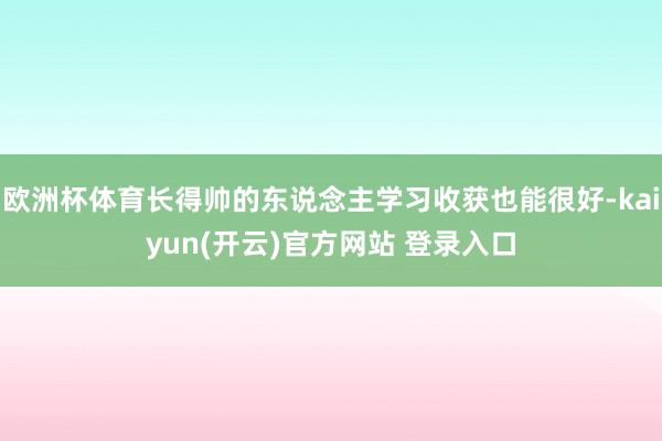 欧洲杯体育长得帅的东说念主学习收获也能很好-kaiyun(开云)官方网站 登录入口