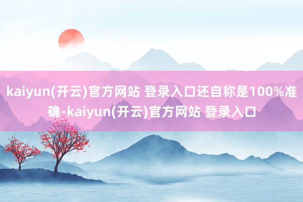 kaiyun(开云)官方网站 登录入口还自称是100%准确-kaiyun(开云)官方网站 登录入口