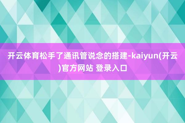 开云体育松手了通讯管说念的搭建-kaiyun(开云)官方网站 登录入口