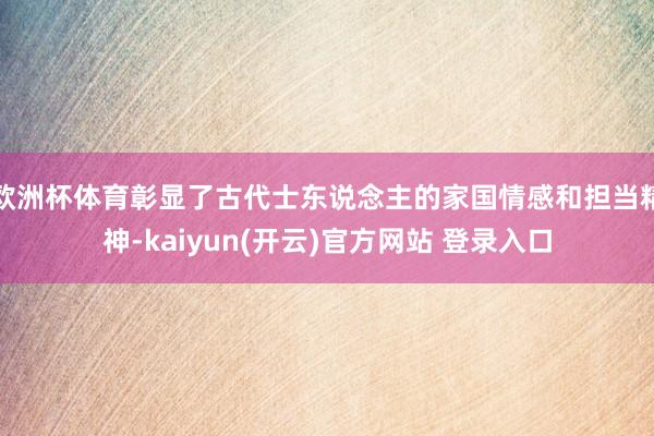 欧洲杯体育彰显了古代士东说念主的家国情感和担当精神-kaiyun(开云)官方网站 登录入口