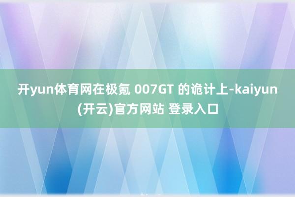 开yun体育网在极氪 007GT 的诡计上-kaiyun(开云)官方网站 登录入口