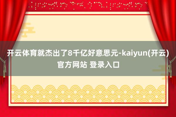 开云体育就杰出了8千亿好意思元-kaiyun(开云)官方网站 登录入口