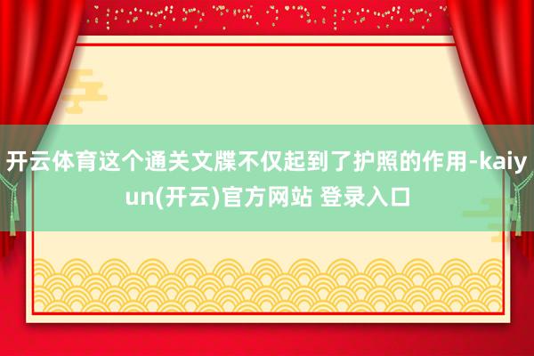 开云体育这个通关文牒不仅起到了护照的作用-kaiyun(开云)官方网站 登录入口
