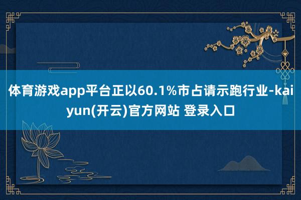 体育游戏app平台正以60.1%市占请示跑行业-kaiyun(开云)官方网站 登录入口