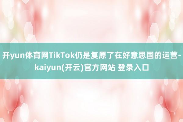 开yun体育网TikTok仍是复原了在好意思国的运营-kaiyun(开云)官方网站 登录入口