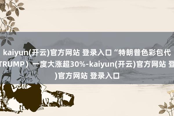 kaiyun(开云)官方网站 登录入口“特朗普色彩包代币”（TRUMP）一度大涨超30%-kaiyun(开云)官方网站 登录入口