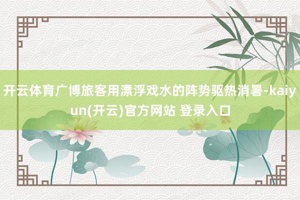 开云体育广博旅客用漂浮戏水的阵势驱热消暑-kaiyun(开云)官方网站 登录入口