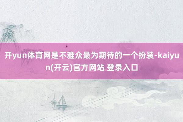 开yun体育网是不雅众最为期待的一个扮装-kaiyun(开云)官方网站 登录入口