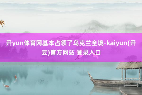 开yun体育网基本占领了乌克兰全境-kaiyun(开云)官方网站 登录入口