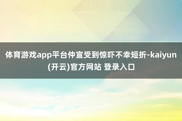 体育游戏app平台仲宣受到惊吓不幸短折-kaiyun(开云)官方网站 登录入口