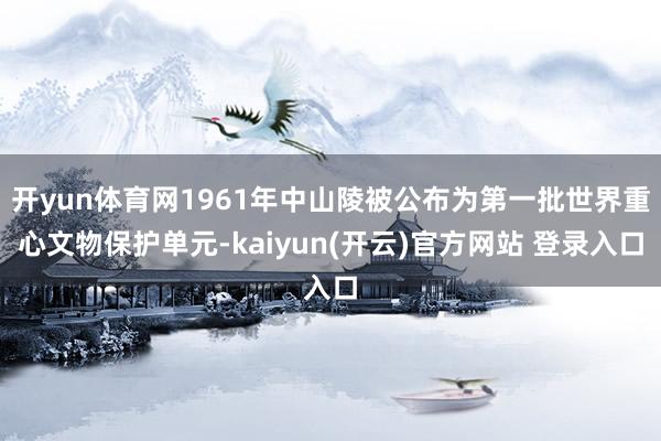 开yun体育网1961年中山陵被公布为第一批世界重心文物保护单元-kaiyun(开云)官方网站 登录入口