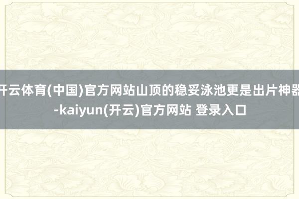 开云体育(中国)官方网站山顶的稳妥泳池更是出片神器-kaiyun(开云)官方网站 登录入口