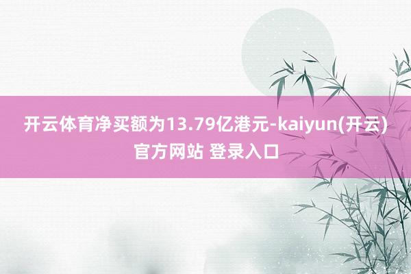 开云体育净买额为13.79亿港元-kaiyun(开云)官方网站 登录入口