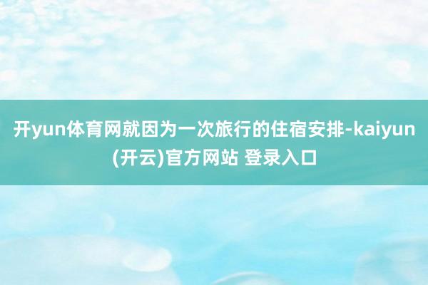 开yun体育网就因为一次旅行的住宿安排-kaiyun(开云)官方网站 登录入口