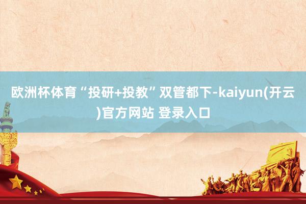 欧洲杯体育“投研+投教”双管都下-kaiyun(开云)官方网站 登录入口
