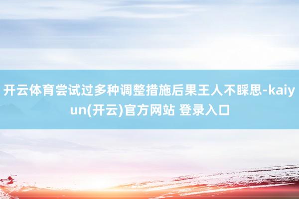 开云体育尝试过多种调整措施后果王人不睬思-kaiyun(开云)官方网站 登录入口