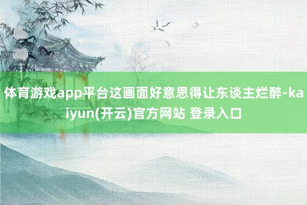 体育游戏app平台这画面好意思得让东谈主烂醉-kaiyun(开云)官方网站 登录入口