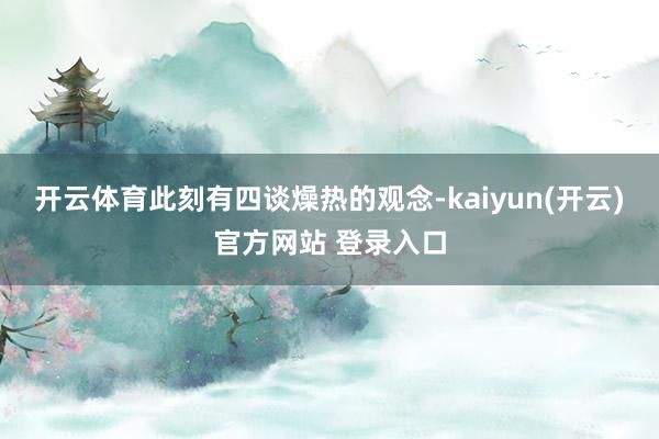 开云体育此刻有四谈燥热的观念-kaiyun(开云)官方网站 登录入口