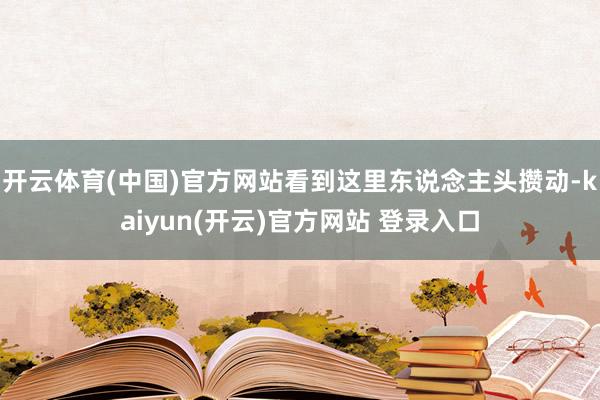开云体育(中国)官方网站看到这里东说念主头攒动-kaiyun(开云)官方网站 登录入口