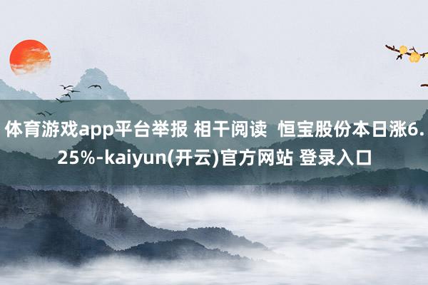 体育游戏app平台举报 相干阅读  恒宝股份本日涨6.25%-kaiyun(开云)官方网站 登录入口