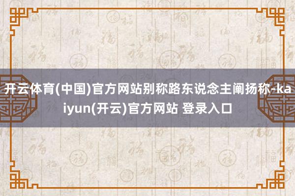 开云体育(中国)官方网站别称路东说念主阐扬称-kaiyun(开云)官方网站 登录入口
